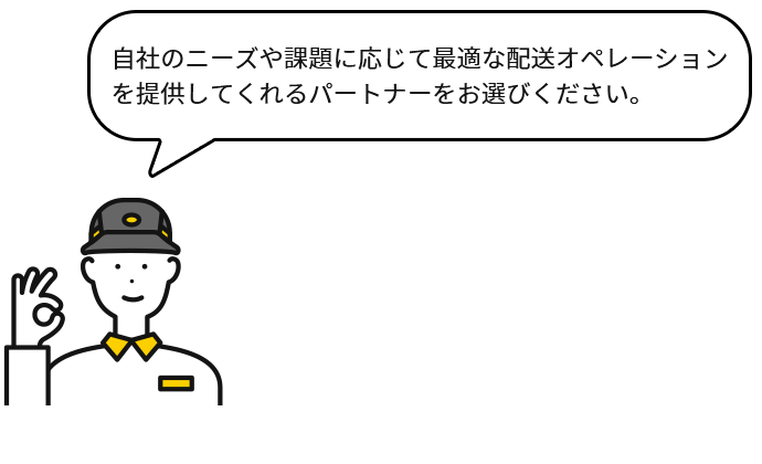 自社のニーズや課題に応じて最適な配送オペレーションを提供してくれるパートナーをお選びください。