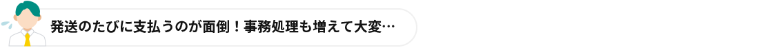 発送のたびに支払うのが面倒！事務処理も増えて大変…