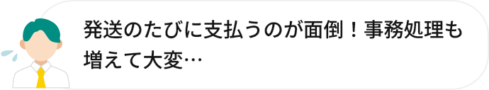 発送のたびに支払うのが面倒!事務処理も増えて大変…