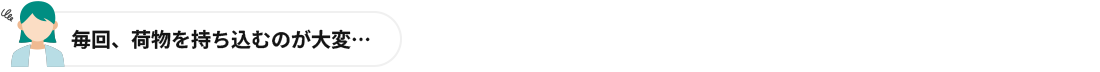 毎回、荷物を持ち込むのが大変…