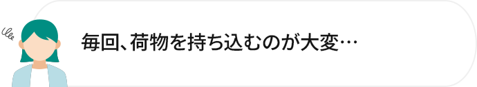 毎回、荷物を持ち込むのが大変…