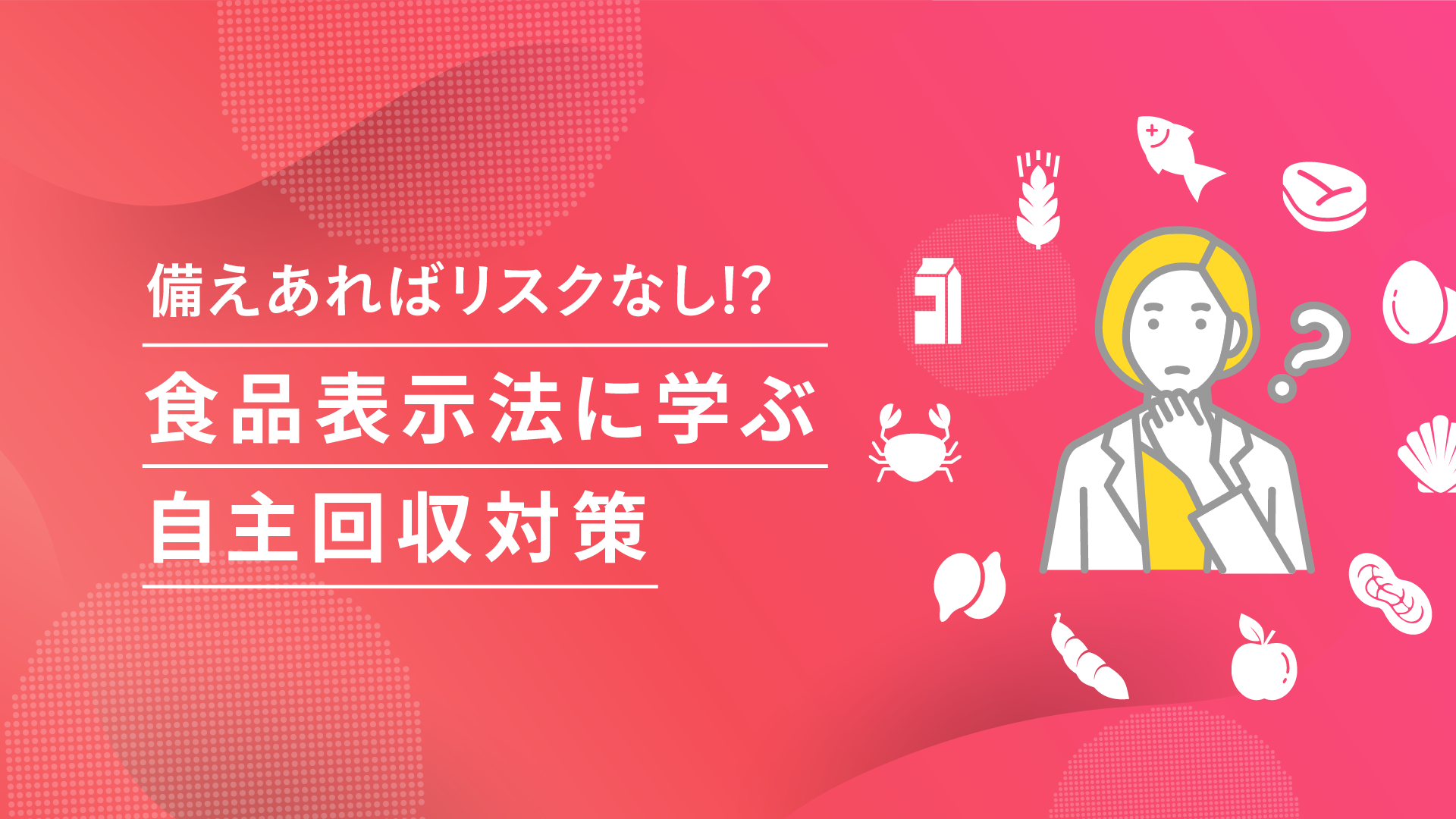 万が一の回収・リコールに備えて。 食品表示法から学ぶ企業に必要な安全対策とは？