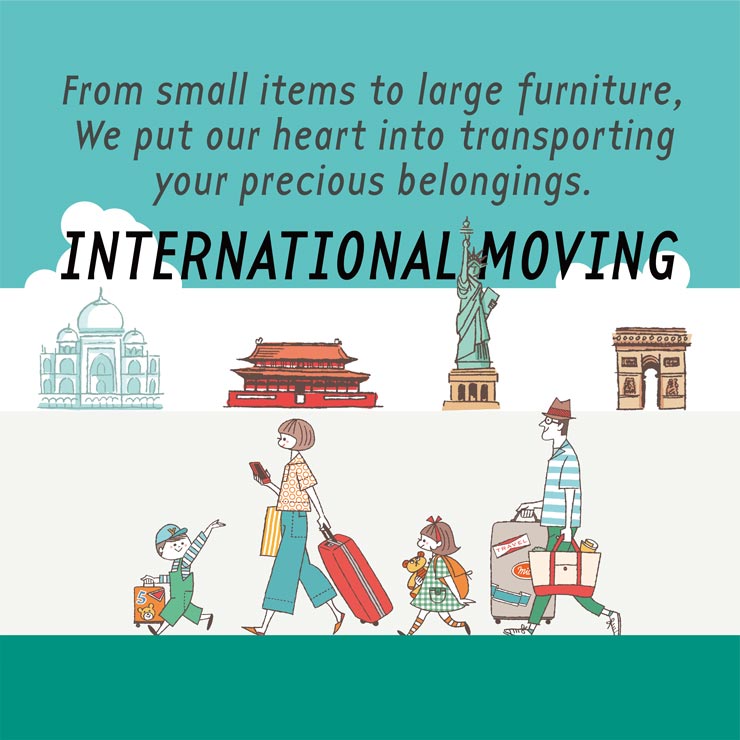 INTERNATIONAL MOVING From small items to large furniture, We put our heart into transporting your precious belongings.