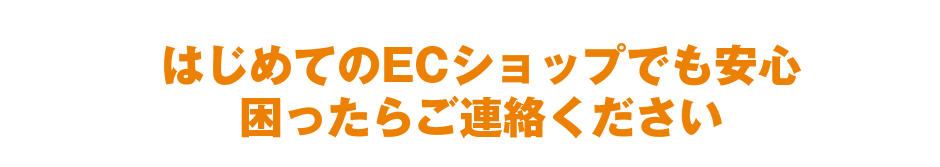 はじめてのECショップでも安心、困ったらご連絡ください。