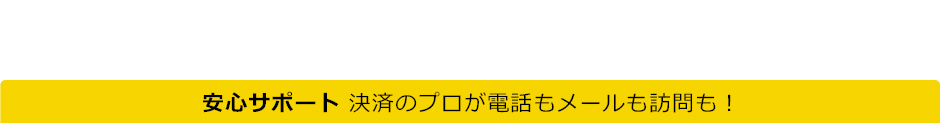 安心サポート、決済のプロが電話もメールも訪問も!